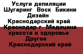 Услуги депиляции: Шугаринг, Воск, Бикини Дизайн - Краснодарский край, Краснодар г. Медицина, красота и здоровье » Другое   . Краснодарский край